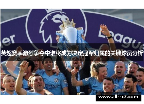 英超赛季激烈争夺中谁将成为决定冠军归属的关键球员分析 英超赛季激烈争夺中谁将成为决定冠军归属的关键球员分析