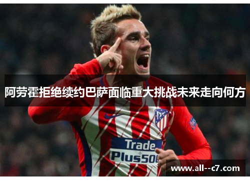 阿劳霍拒绝续约巴萨面临重大挑战未来走向何方 阿劳霍拒绝续约巴萨面临重大挑战未来走向何方