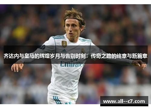 齐达内与皇马的辉煌岁月与告别时刻：传奇之路的终章与新篇章