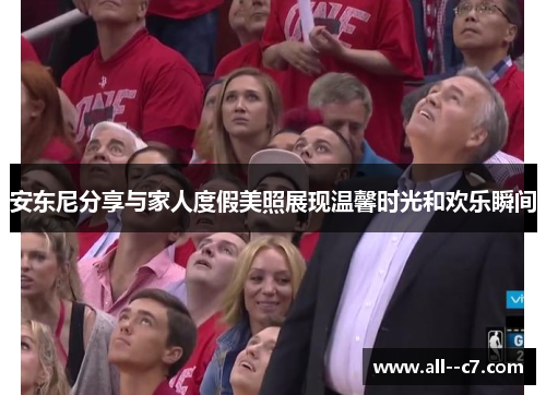 安东尼分享与家人度假美照展现温馨时光和欢乐瞬间