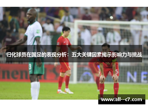归化球员在国足的表现分析：五大关键因素揭示影响力与挑战