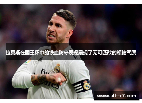 拉莫斯在国王杯中的铁血防守表现展现了无可匹敌的领袖气质