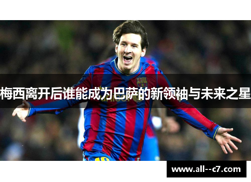 梅西离开后谁能成为巴萨的新领袖与未来之星