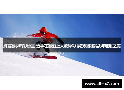 滑雪赛季精彩纷呈 选手在赛道上大放异彩 展现极限挑战与速度之美