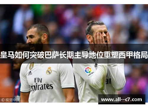 皇马如何突破巴萨长期主导地位重塑西甲格局 皇马如何突破巴萨长期主导地位重塑西甲格局