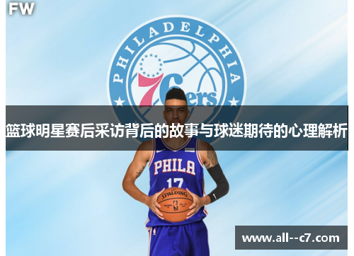 篮球明星赛后采访背后的故事与球迷期待的心理解析 篮球明星赛后采访背后的故事与球迷期待的心理解析