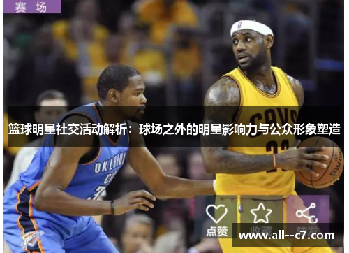 篮球明星社交活动解析:球场之外的明星影响力与公众形象塑造 篮球明星社交活动解析:球场之外的明星影响力与公众形象塑造