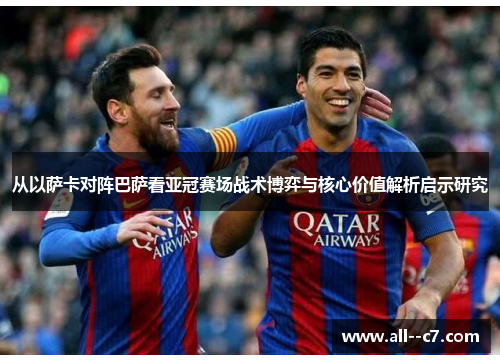 从以萨卡对阵巴萨看亚冠赛场战术博弈与核心价值解析启示研究