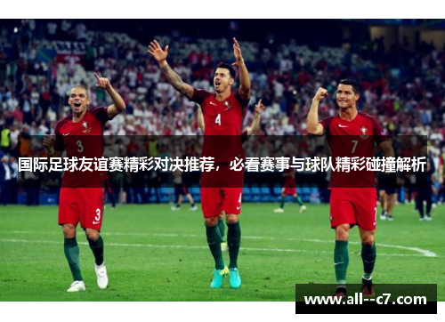 国际足球友谊赛精彩对决推荐，必看赛事与球队精彩碰撞解析