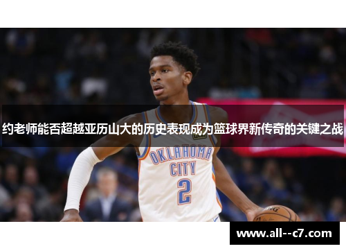 约老师能否超越亚历山大的历史表现成为篮球界新传奇的关键之战 约老师能否超越亚历山大的历史表现成为篮球界新传奇的关键之战