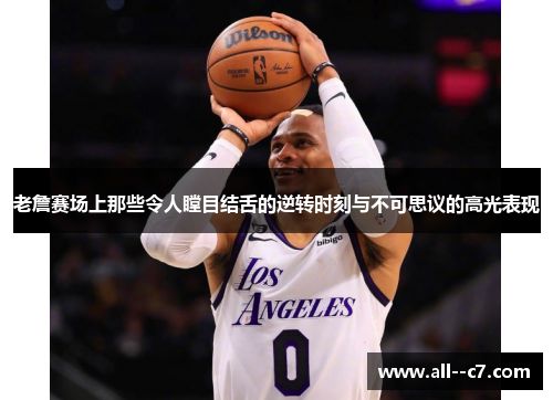 老詹赛场上那些令人瞠目结舌的逆转时刻与不可思议的高光表现