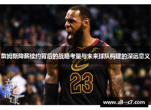 詹姆斯降薪续约背后的战略考量与未来球队构建的深远意义 詹姆斯降薪续约背后的战略考量与未来球队构建的深远意义