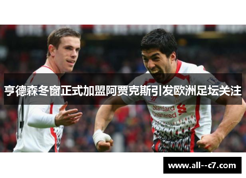 亨德森冬窗正式加盟阿贾克斯引发欧洲足坛关注 亨德森冬窗正式加盟阿贾克斯引发欧洲足坛关注