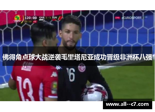 佛得角点球大战逆袭毛里塔尼亚成功晋级非洲杯八强 佛得角点球大战逆袭毛里塔尼亚成功晋级非洲杯八强