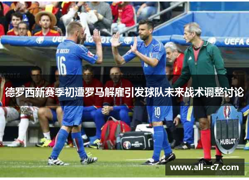 德罗西新赛季初遭罗马解雇引发球队未来战术调整讨论