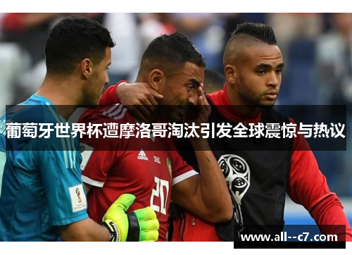 葡萄牙世界杯遭摩洛哥淘汰引发全球震惊与热议