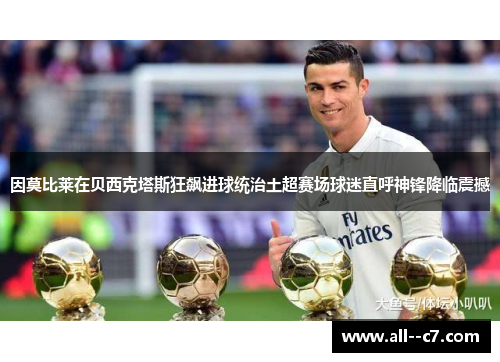 因莫比莱在贝西克塔斯狂飙进球统治土超赛场球迷直呼神锋降临震撼 因莫比莱在贝西克塔斯狂飙进球统治土超赛场球迷直呼神锋降临震撼