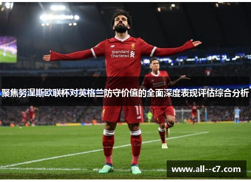 聚焦努涅斯欧联杯对英格兰防守价值的全面深度表现评估综合分析 聚焦努涅斯欧联杯对英格兰防守价值的全面深度表现评估综合分析