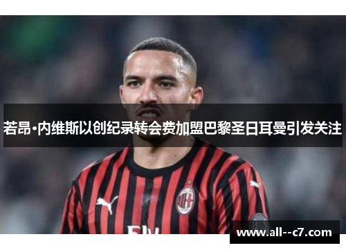 若昂·内维斯以创纪录转会费加盟巴黎圣日耳曼引发关注 若昂·内维斯以创纪录转会费加盟巴黎圣日耳曼引发关注